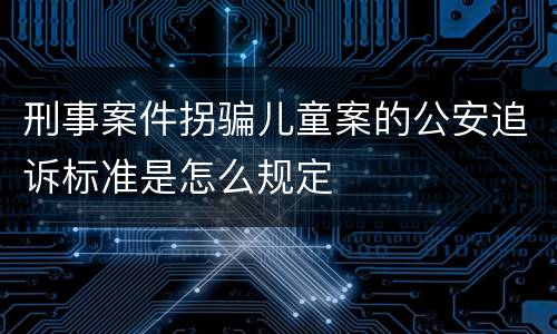 刑事案件拐骗儿童案的公安追诉标准是怎么规定