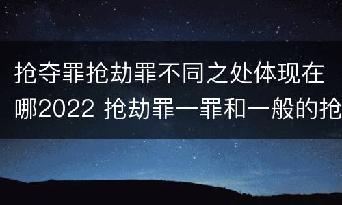 抢夺罪抢劫罪不同之处体现在哪2022 抢劫罪一罪和一般的抢劫罪