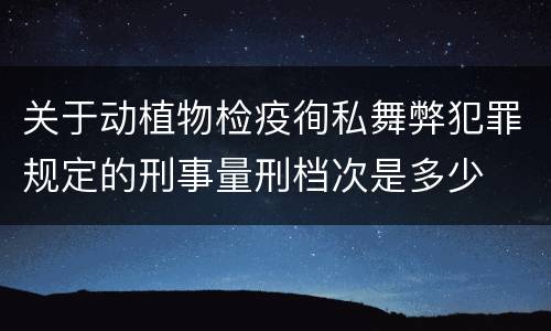 关于动植物检疫徇私舞弊犯罪规定的刑事量刑档次是多少