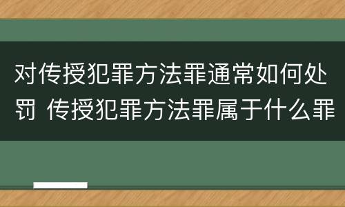 对传授犯罪方法罪通常如何处罚 传授犯罪方法罪属于什么罪