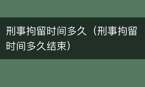 刑事拘留时间多久（刑事拘留时间多久结束）