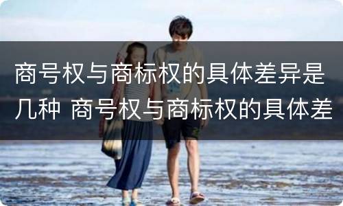商号权与商标权的具体差异是几种 商号权与商标权的具体差异是几种形式