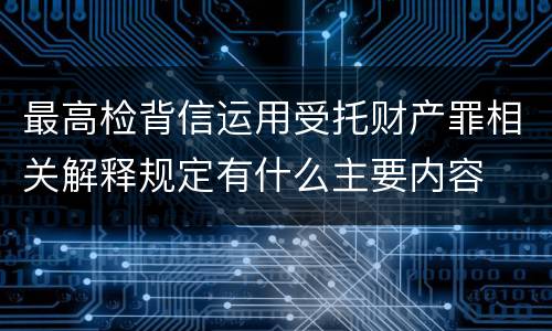 最高检背信运用受托财产罪相关解释规定有什么主要内容