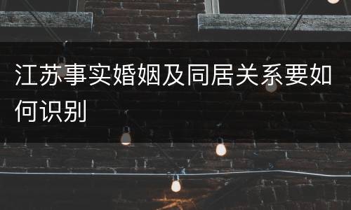 江苏事实婚姻及同居关系要如何识别