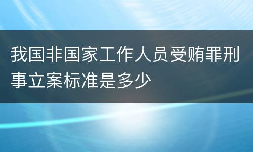 我国非国家工作人员受贿罪刑事立案标准是多少