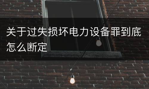 关于过失损坏电力设备罪到底怎么断定