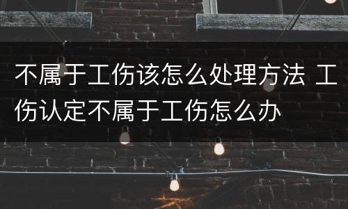 不属于工伤该怎么处理方法 工伤认定不属于工伤怎么办