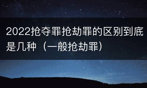 2022抢夺罪抢劫罪的区别到底是几种（一般抢劫罪）