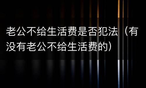 老公不给生活费是否犯法（有没有老公不给生活费的）