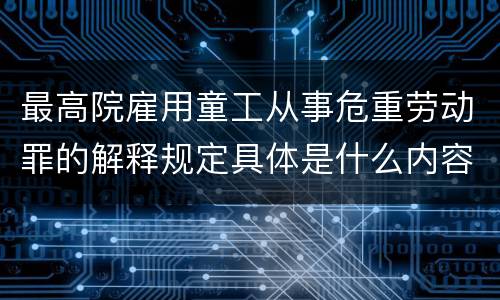 最高院雇用童工从事危重劳动罪的解释规定具体是什么内容