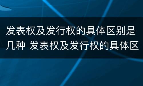 发表权及发行权的具体区别是几种 发表权及发行权的具体区别是几种方式