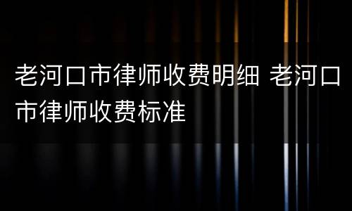 老河口市律师收费明细 老河口市律师收费标准