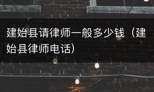 建始县请律师一般多少钱（建始县律师电话）