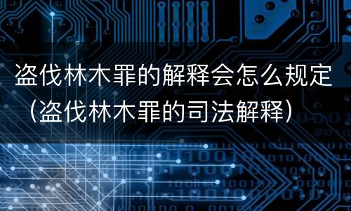 盗伐林木罪的解释会怎么规定（盗伐林木罪的司法解释）