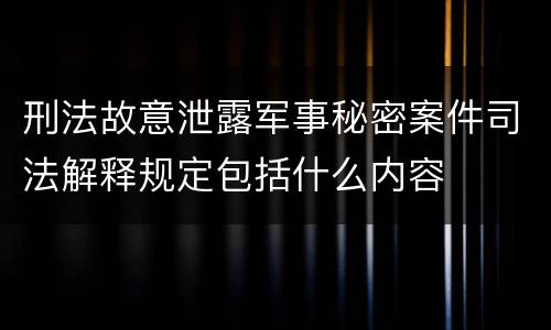 刑法故意泄露军事秘密案件司法解释规定包括什么内容