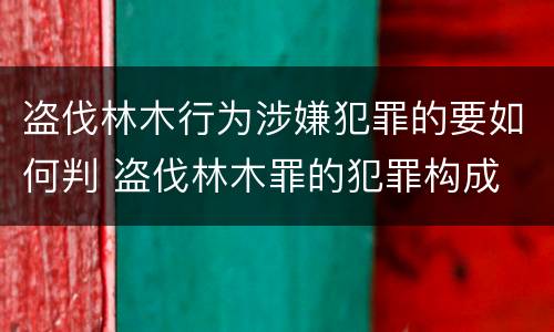 盗伐林木行为涉嫌犯罪的要如何判 盗伐林木罪的犯罪构成