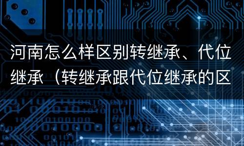 河南怎么样区别转继承、代位继承（转继承跟代位继承的区别）