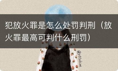 犯放火罪是怎么处罚判刑（放火罪最高可判什么刑罚）