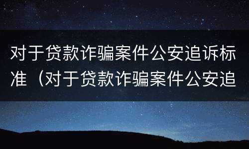 对于贷款诈骗案件公安追诉标准（对于贷款诈骗案件公安追诉标准是多少）
