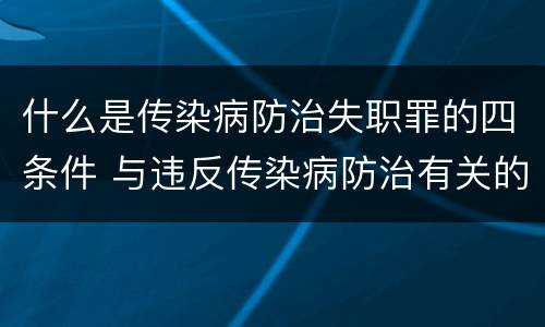 什么是传染病防治失职罪的四条件 与违反传染病防治有关的罪名是