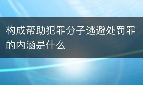 构成帮助犯罪分子逃避处罚罪的内涵是什么