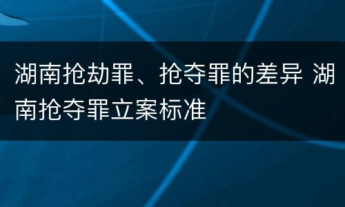 湖南抢劫罪、抢夺罪的差异 湖南抢夺罪立案标准