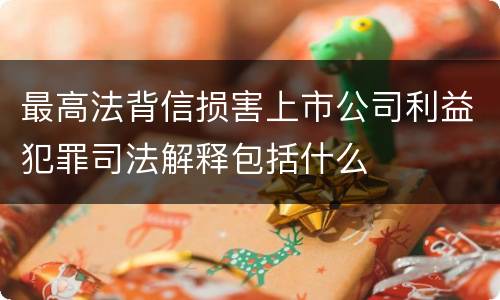 最高法背信损害上市公司利益犯罪司法解释包括什么