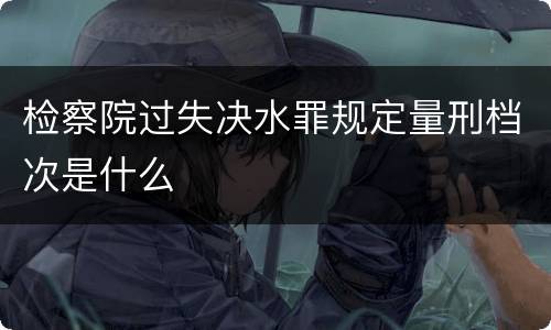检察院过失决水罪规定量刑档次是什么