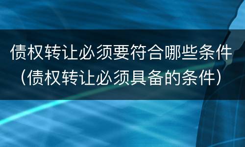 债权转让必须要符合哪些条件（债权转让必须具备的条件）