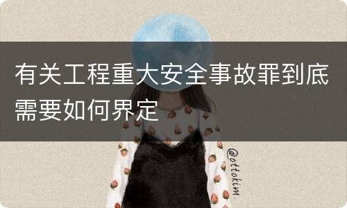 有关工程重大安全事故罪到底需要如何界定