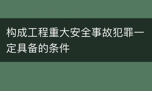 构成工程重大安全事故犯罪一定具备的条件