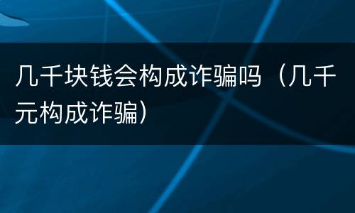 几千块钱会构成诈骗吗（几千元构成诈骗）