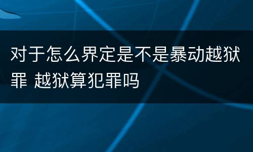 对于怎么界定是不是暴动越狱罪 越狱算犯罪吗