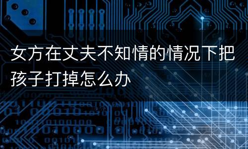 女方在丈夫不知情的情况下把孩子打掉怎么办
