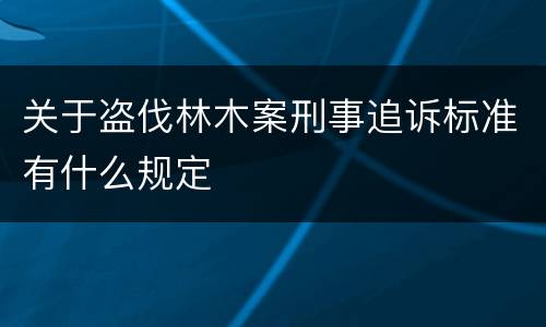 关于盗伐林木案刑事追诉标准有什么规定