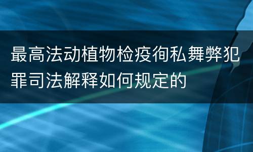 最高法动植物检疫徇私舞弊犯罪司法解释如何规定的