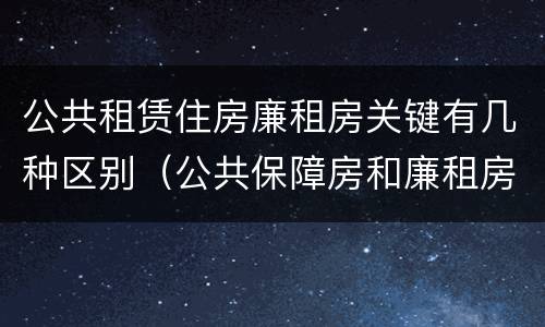 公共租赁住房廉租房关键有几种区别（公共保障房和廉租房的区别）