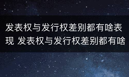 发表权与发行权差别都有啥表现 发表权与发行权差别都有啥表现呢