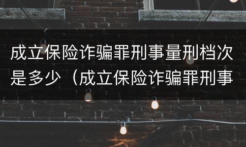 成立保险诈骗罪刑事量刑档次是多少（成立保险诈骗罪刑事量刑档次是多少级）