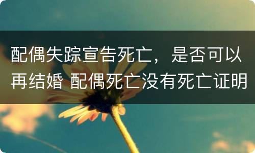 配偶失踪宣告死亡，是否可以再结婚 配偶死亡没有死亡证明能再婚吗