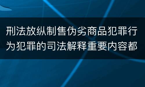 刑法放纵制售伪劣商品犯罪行为犯罪的司法解释重要内容都有哪些