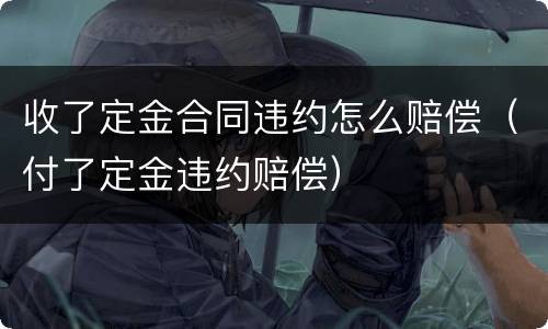 收了定金合同违约怎么赔偿（付了定金违约赔偿）