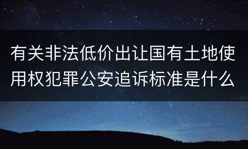 有关非法低价出让国有土地使用权犯罪公安追诉标准是什么