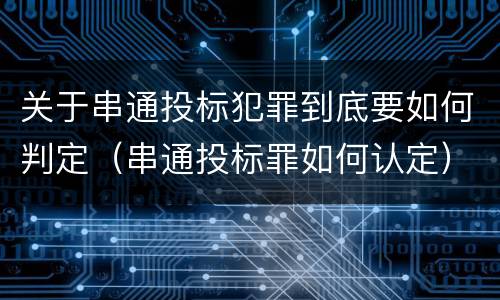 关于串通投标犯罪到底要如何判定（串通投标罪如何认定）