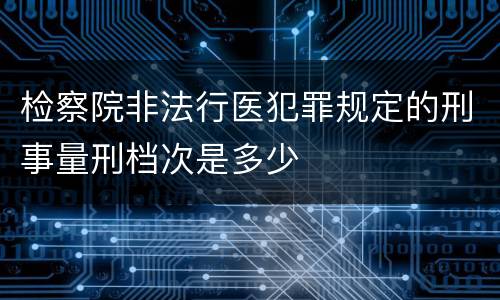 检察院非法行医犯罪规定的刑事量刑档次是多少