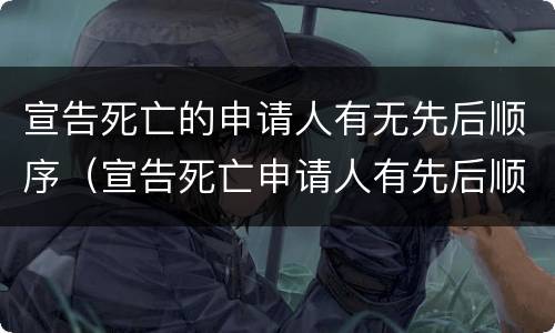 宣告死亡的申请人有无先后顺序（宣告死亡申请人有先后顺序吗）