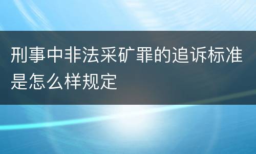 刑事中非法采矿罪的追诉标准是怎么样规定