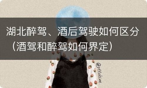 湖北醉驾、酒后驾驶如何区分（酒驾和醉驾如何界定）
