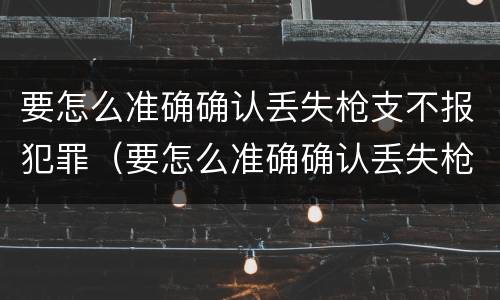 要怎么准确确认丢失枪支不报犯罪（要怎么准确确认丢失枪支不报犯罪嫌疑人）