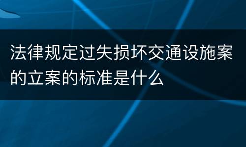 法律规定过失损坏交通设施案的立案的标准是什么